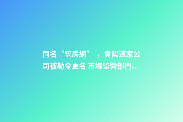 同名“筑房網”，貴陽這家公司被勒令更名 市場監管部門：企業名稱不得侵權-第1張-公司起名-玄機派